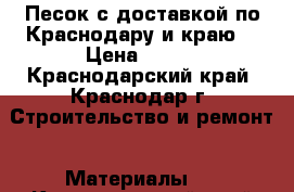 Песок с доставкой по Краснодару и краю  › Цена ­ 100 - Краснодарский край, Краснодар г. Строительство и ремонт » Материалы   . Краснодарский край,Краснодар г.